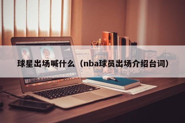 球星出场喊什么（nba球员出场介绍台词）