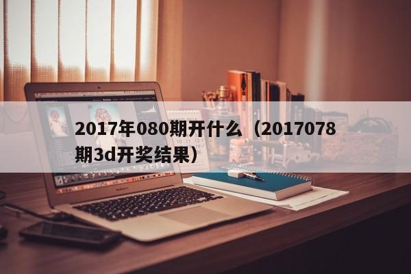 2017年080期开什么（2017078期3d开奖结果）