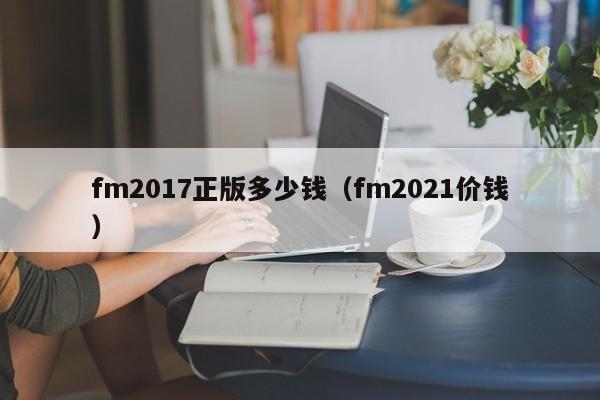 fm2017正版多少钱（fm2021价钱）