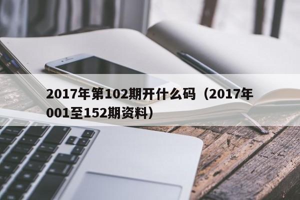 2017年第102期开什么码（2017年001至152期资料）