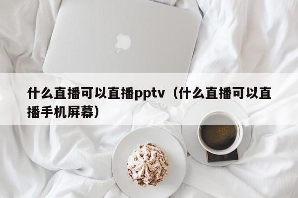 什么直播可以直播pptv（什么直播可以直播手机屏幕）