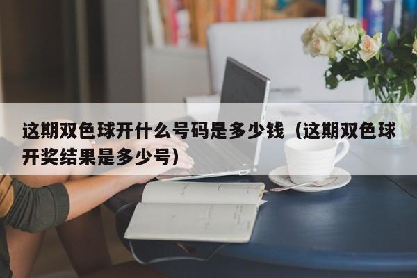 这期双色球开什么号码是多少钱（这期双色球开奖结果是多少号）