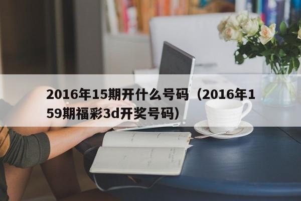 2016年15期开什么号码（2016年159期福彩3d开奖号码）