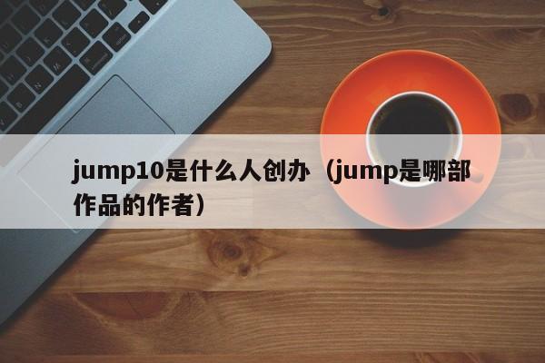 jump10是什么人创办（jump是哪部作品的作者）