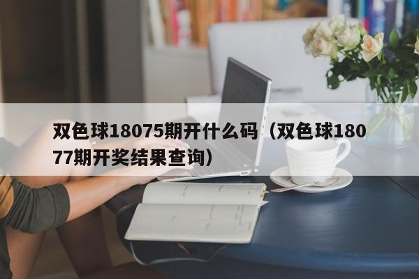 双色球18075期开什么码（双色球18077期开奖结果查询）