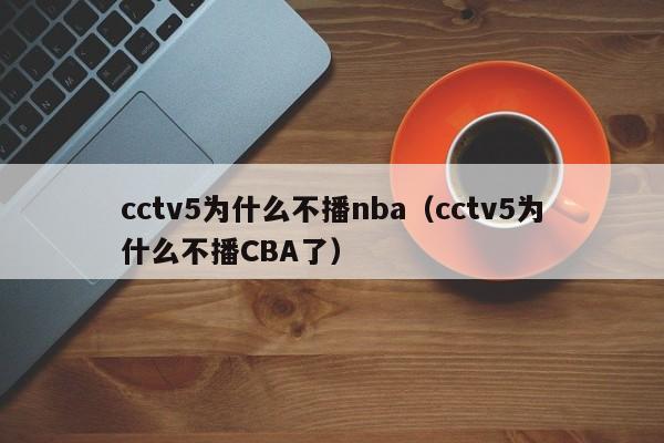 cctv5为什么不播nba（cctv5为什么不播CBA了）