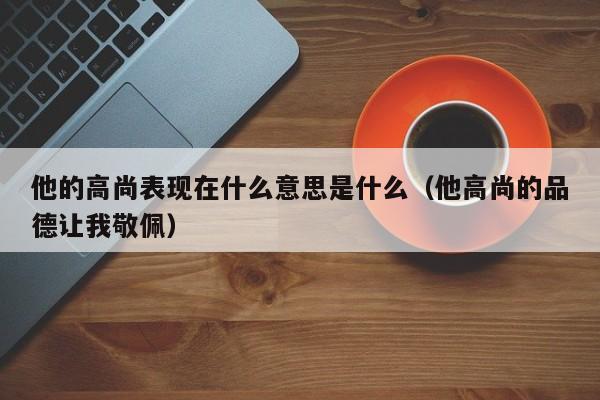 他的高尚表现在什么意思是什么（他高尚的品德让我敬佩）