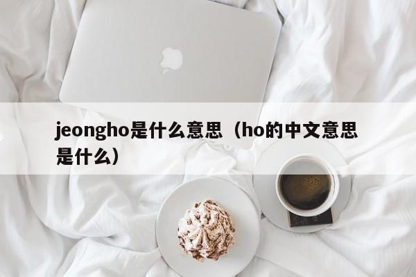 jeongho是什么意思（ho的中文意思是什么）