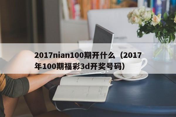 2017nian100期开什么（2017年100期福彩3d开奖号码）