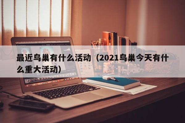 最近鸟巢有什么活动（2021鸟巢今天有什么重大活动）