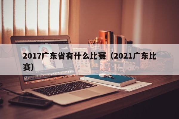 2017广东省有什么比赛（2021广东比赛）