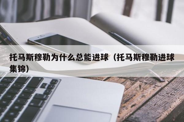 托马斯穆勒为什么总能进球（托马斯穆勒进球集锦）