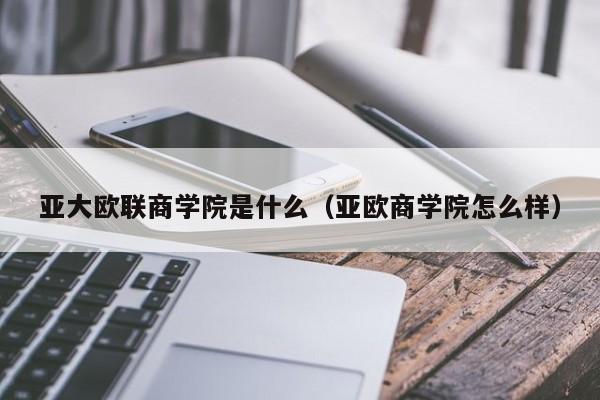 亚大欧联商学院是什么（亚欧商学院怎么样）