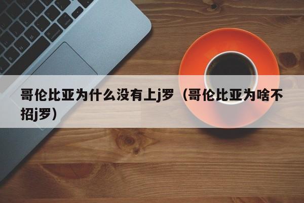 哥伦比亚为什么没有上j罗（哥伦比亚为啥不招j罗）