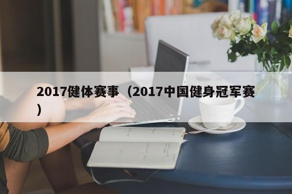 2017健体赛事（2017中国健身冠军赛）