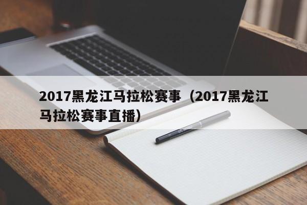 2017黑龙江马拉松赛事（2017黑龙江马拉松赛事直播）