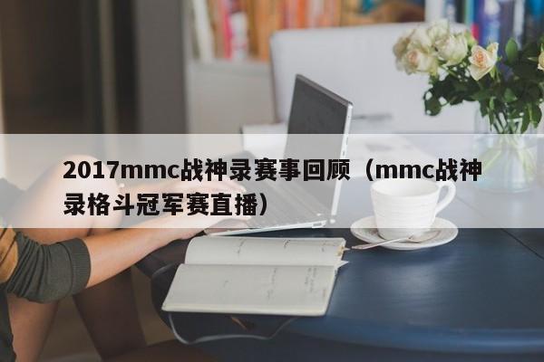 2017mmc战神录赛事回顾（mmc战神录格斗冠军赛直播）