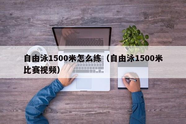 自由泳1500米怎么练（自由泳1500米比赛视频）