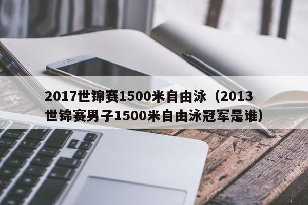 2017世锦赛1500米自由泳（2013世锦赛男子1500米自由泳冠军是谁）