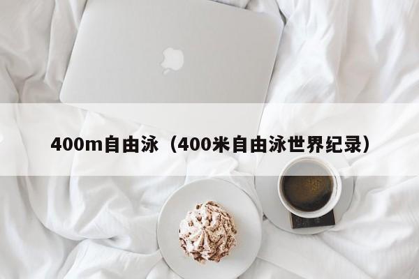 400m自由泳（400米自由泳世界纪录）