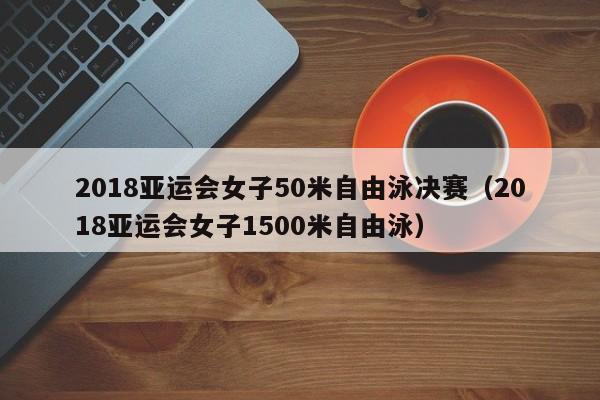 2018亚运会女子50米自由泳决赛（2018亚运会女子1500米自由泳）