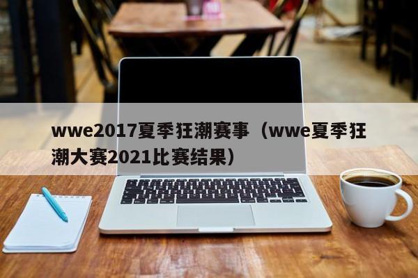 wwe2017夏季狂潮赛事（wwe夏季狂潮大赛2021比赛结果）