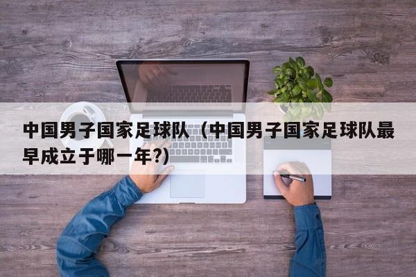 中国男子国家足球队（中国男子国家足球队最早成立于哪一年?）