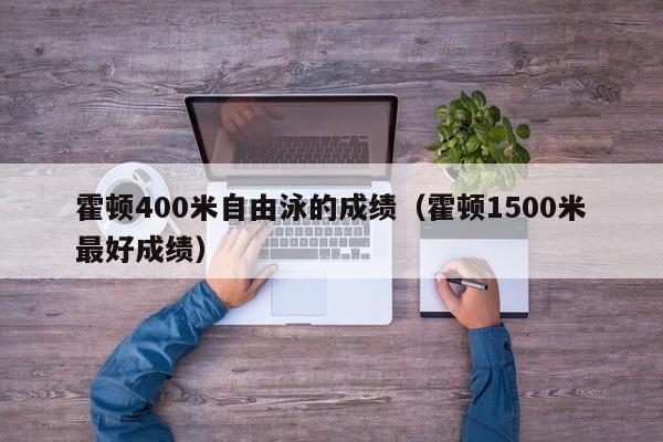 霍顿400米自由泳的成绩（霍顿1500米最好成绩）